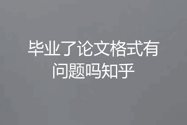 毕业了论文格式有问题吗知乎