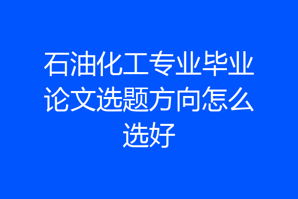 石油化工专业毕业论文选题方向怎么选好