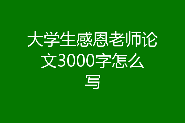大学生感恩老师论文3000字怎么写