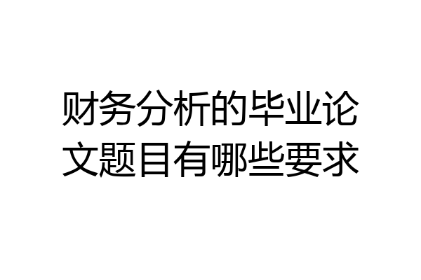 财务分析的毕业论文题目有哪些要求