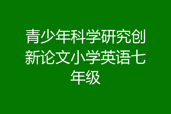 青少年科学研究创新论文小学英语七年级