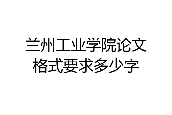 兰州工业学院论文格式要求多少字