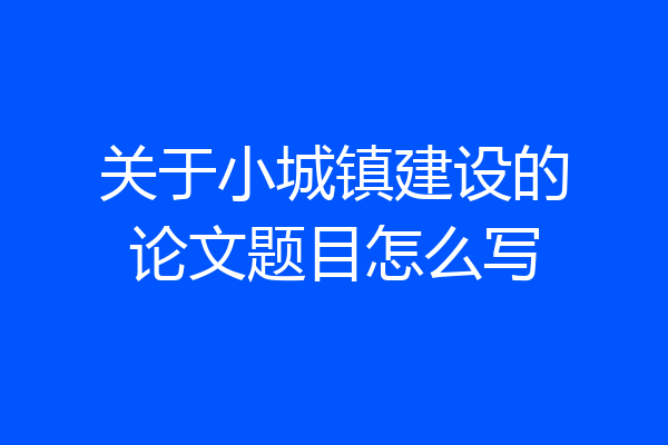 关于小城镇建设的论文题目怎么写