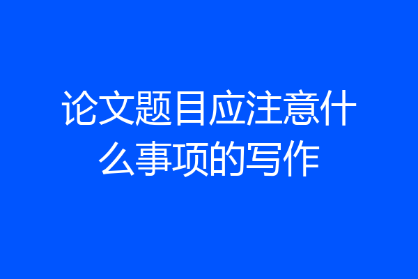 论文题目应注意什么事项的写作
