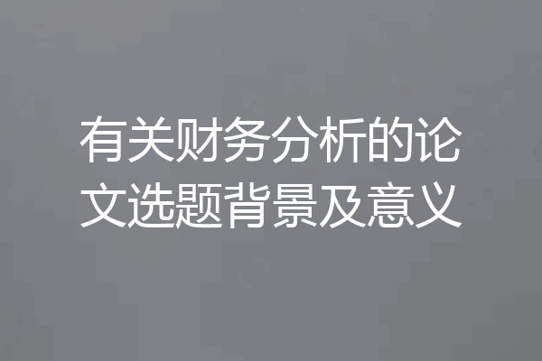 有关财务分析的论文选题背景及意义