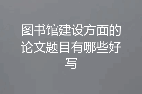 图书馆建设方面的论文题目有哪些好写