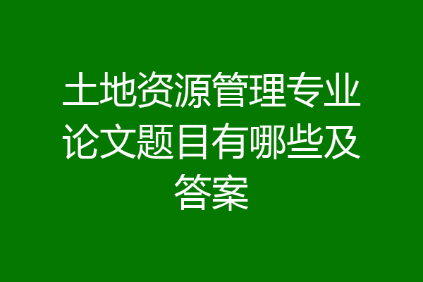 土地资源管理专业论文题目有哪些及答案