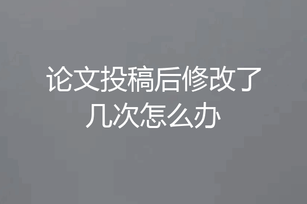 论文投稿后修改了几次怎么办