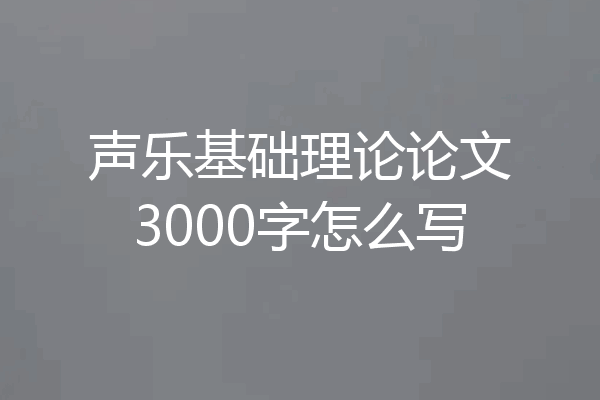 声乐基础理论论文3000字怎么写