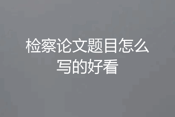 检察论文题目怎么写的好看