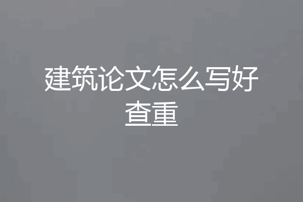 建筑论文怎么写好查重