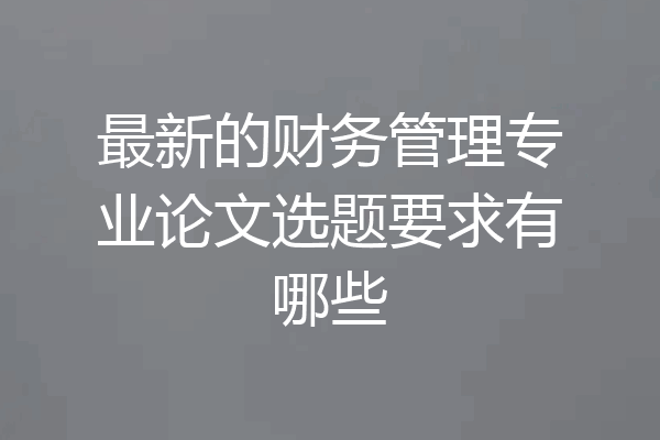 最新的财务管理专业论文选题要求有哪些