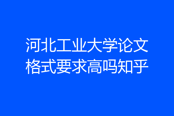 河北工业大学论文格式要求高吗知乎