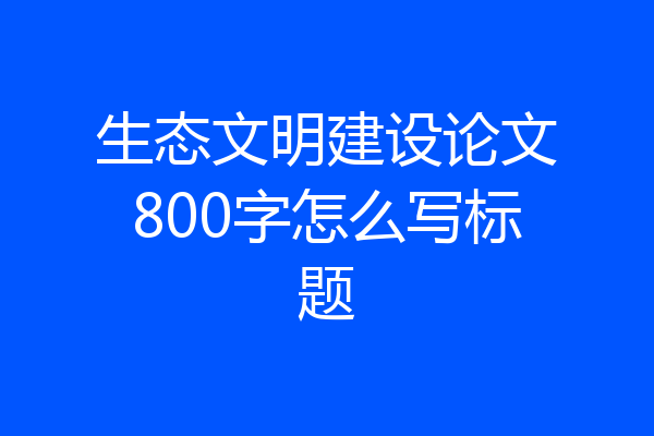 生态文明建设论文800字怎么写标题