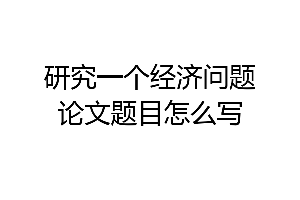 研究一个经济问题论文题目怎么写