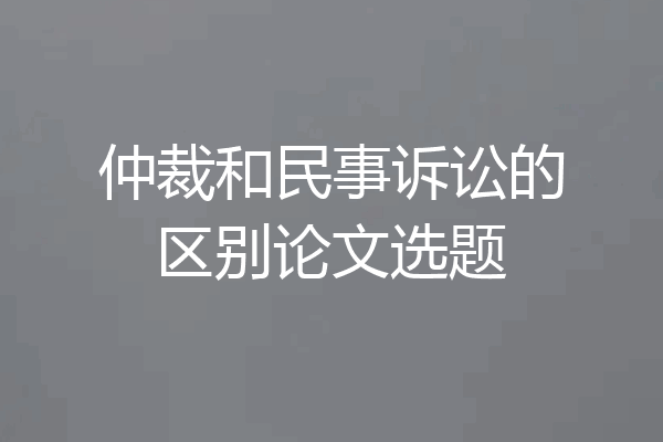 仲裁和民事诉讼的区别论文选题