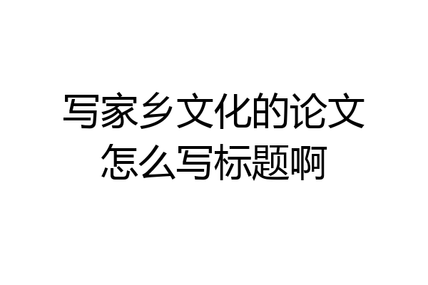 写家乡文化的论文怎么写标题啊