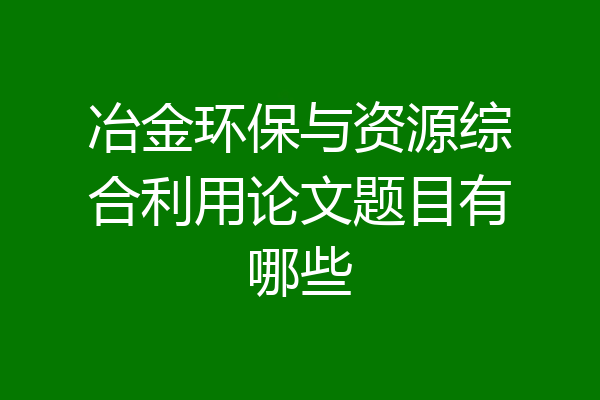 冶金环保与资源综合利用论文题目有哪些