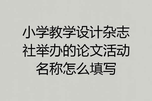 小学教学设计杂志社举办的论文活动名称怎么填写