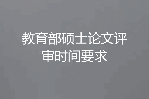 教育部硕士论文评审时间要求