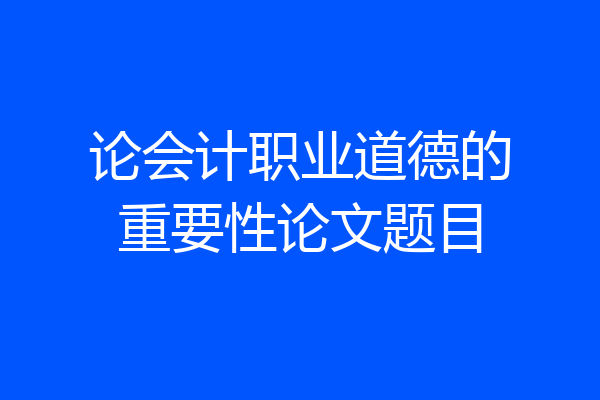 论会计职业道德的重要性论文题目