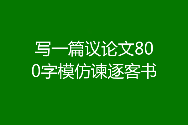 写一篇议论文800字模仿谏逐客书