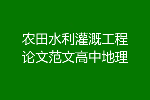 农田水利灌溉工程论文范文高中地理