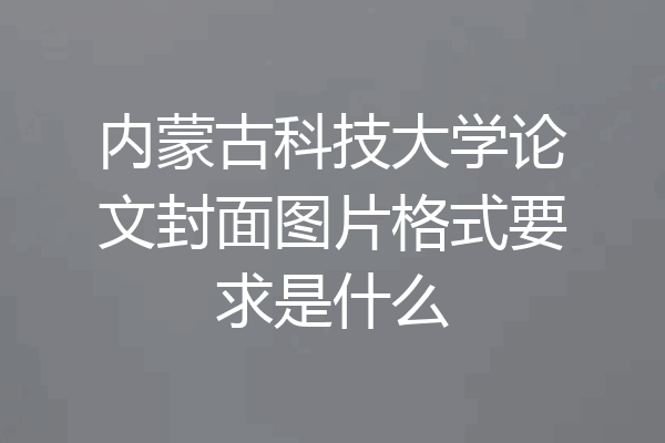 内蒙古科技大学论文封面图片格式要求是什么