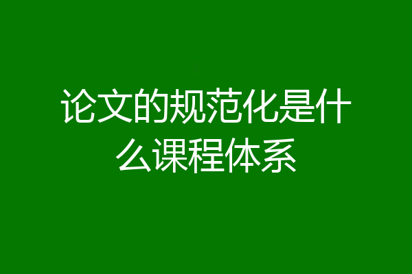 论文的规范化是什么课程体系