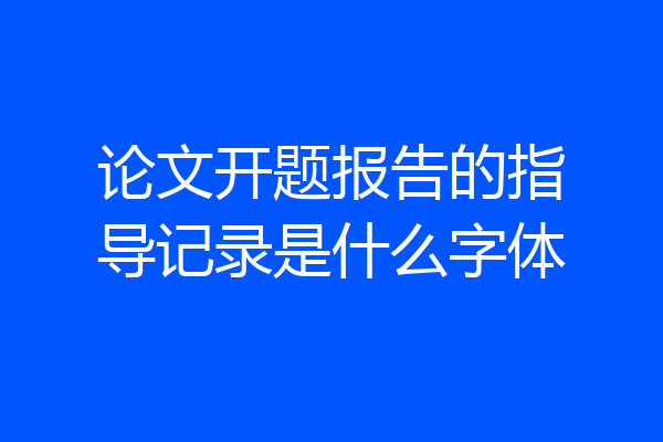 论文开题报告的指导记录是什么字体