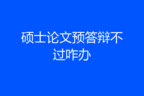 硕士论文预答辩不过咋办