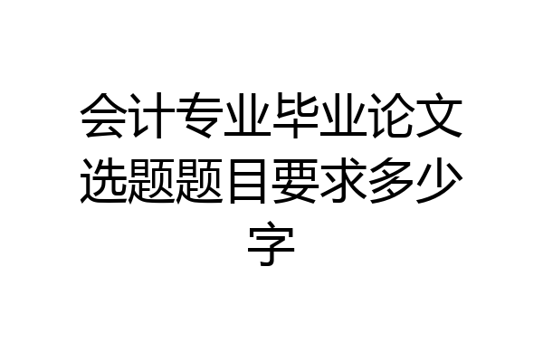 会计专业毕业论文选题题目要求多少字
