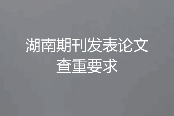 湖南期刊发表论文查重要求