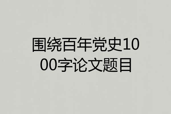 围绕百年党史1000字论文题目