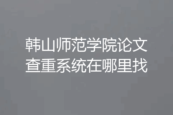 韩山师范学院论文查重系统在哪里找