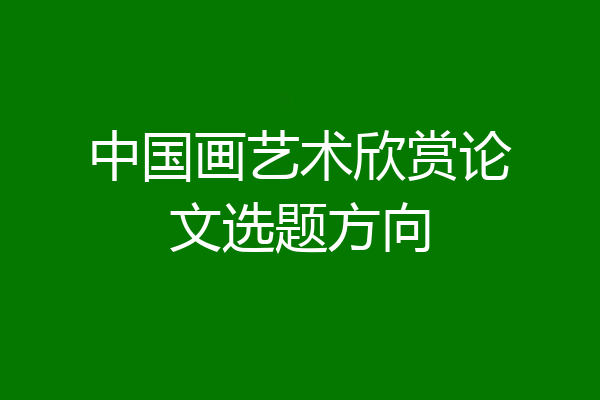 中国画艺术欣赏论文选题方向