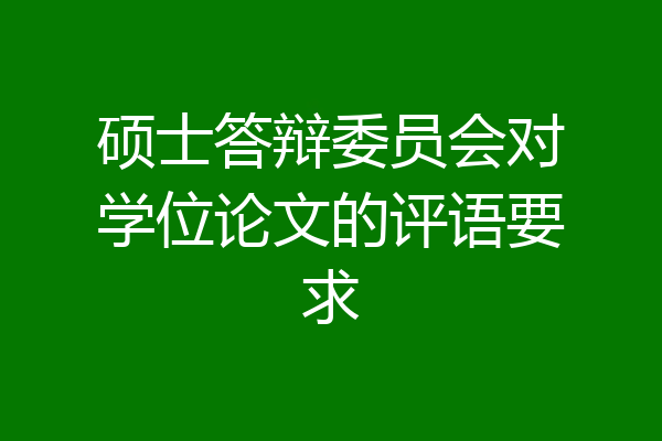 硕士答辩委员会对学位论文的评语要求