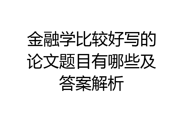 金融学比较好写的论文题目有哪些及答案解析
