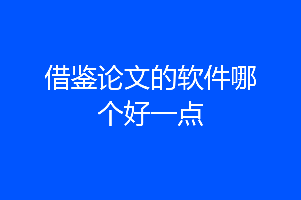 借鉴论文的软件哪个好一点