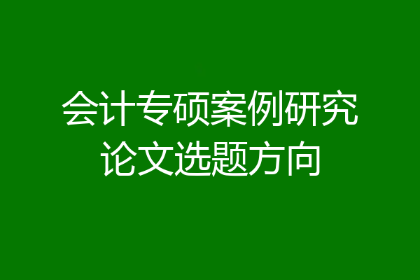 会计专硕案例研究论文选题方向