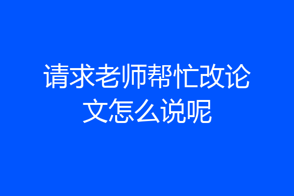 请求老师帮忙改论文怎么说呢