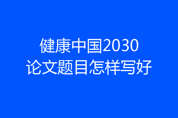 健康中国2030论文题目怎样写好