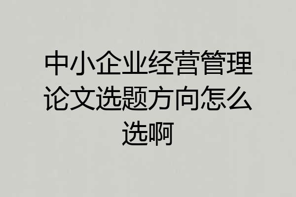 中小企业经营管理论文选题方向怎么选啊