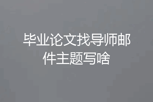 毕业论文找导师邮件主题写啥