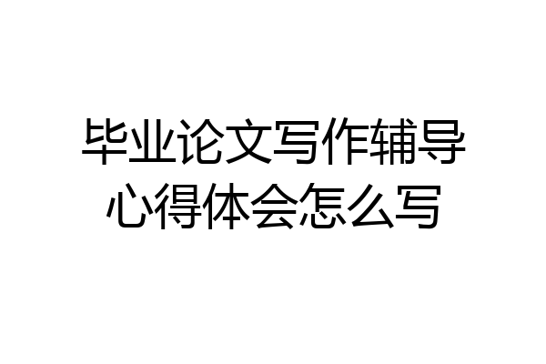 毕业论文写作辅导心得体会怎么写
