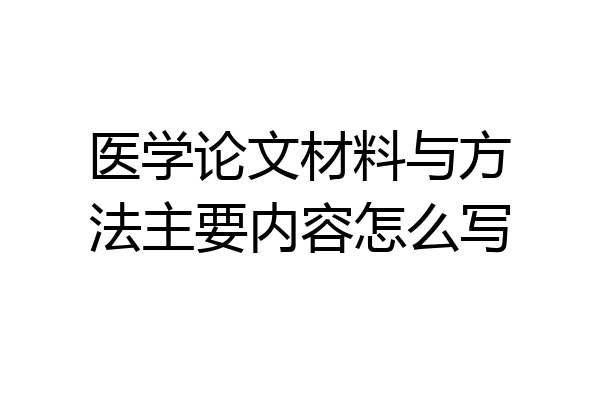 医学论文材料与方法主要内容怎么写