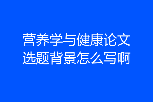 营养学与健康论文选题背景怎么写啊