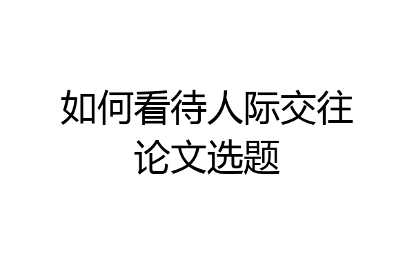 如何看待人际交往论文选题