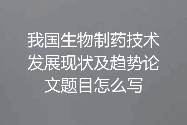 我国生物制药技术发展现状及趋势论文题目怎么写