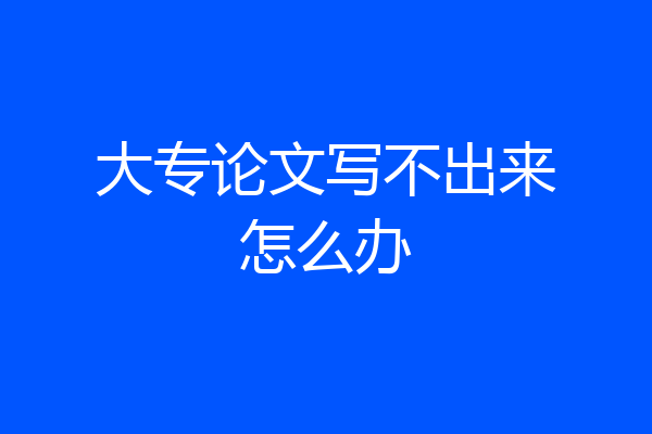 大专论文写不出来怎么办